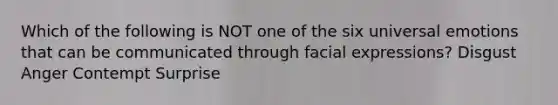 Which of the following is NOT one of the six universal emotions that can be communicated through facial expressions? Disgust Anger Contempt Surprise
