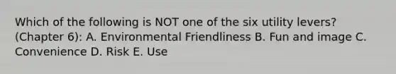 Which of the following is NOT one of the six utility levers? (Chapter 6): A. Environmental Friendliness B. Fun and image C. Convenience D. Risk E. Use