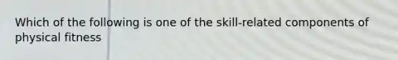 Which of the following is one of the skill-related components of physical fitness