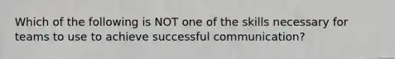 Which of the following is NOT one of the skills necessary for teams to use to achieve successful communication?