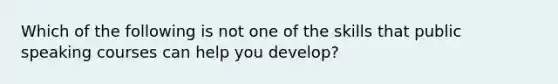 Which of the following is not one of the skills that public speaking courses can help you develop?