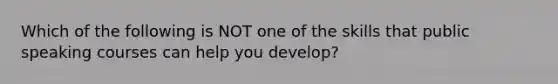 Which of the following is NOT one of the skills that public speaking courses can help you develop?