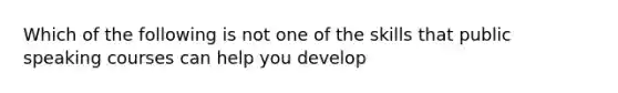 Which of the following is not one of the skills that public speaking courses can help you develop