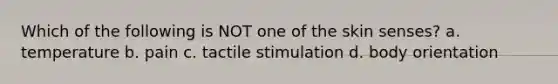 Which of the following is NOT one of the skin senses? a. temperature b. pain c. tactile stimulation d. body orientation