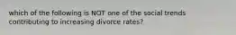 which of the following is NOT one of the social trends contributing to increasing divorce rates?