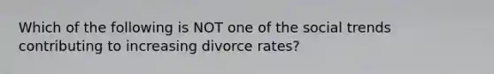 Which of the following is NOT one of the social trends contributing to increasing divorce rates?