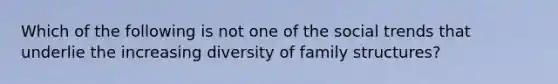 Which of the following is not one of the social trends that underlie the increasing diversity of family structures?