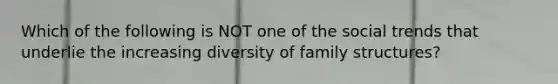 Which of the following is NOT one of the social trends that underlie the increasing diversity of family structures?