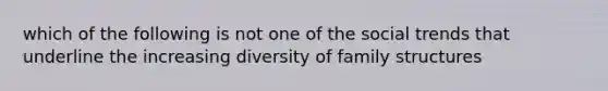 which of the following is not one of the social trends that underline the increasing diversity of family structures