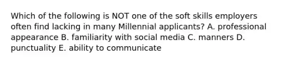 Which of the following is NOT one of the soft skills employers often find lacking in many Millennial applicants? A. professional appearance B. familiarity with social media C. manners D. punctuality E. ability to communicate