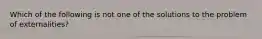 Which of the following is not one of the solutions to the problem of externalities?