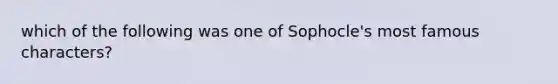 which of the following was one of Sophocle's most famous characters?