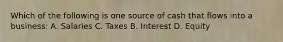 Which of the following is one source of cash that flows into a business: A. Salaries C. Taxes B. Interest D. Equity