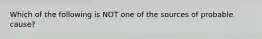 Which of the following is NOT one of the sources of probable cause?