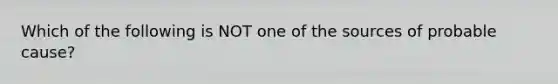 Which of the following is NOT one of the sources of probable cause?