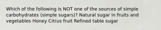 Which of the following is NOT one of the sources of simple carbohydrates (simple sugars)? Natural sugar in fruits and vegetables Honey Citrus fruit Refined table sugar