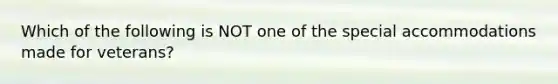 Which of the following is NOT one of the special accommodations made for veterans?