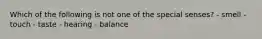 Which of the following is not one of the special senses? - smell - touch - taste - hearing - balance