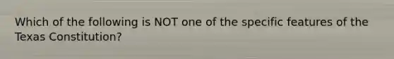 Which of the following is NOT one of the specific features of the Texas Constitution?