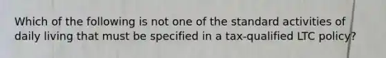 Which of the following is not one of the standard activities of daily living that must be specified in a tax-qualified LTC policy?