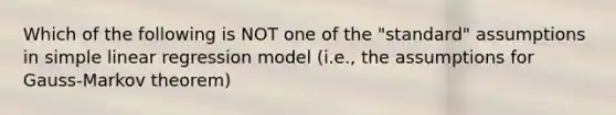 Which of the following is NOT one of the "standard" assumptions in simple linear regression model (i.e., the assumptions for Gauss-Markov theorem)