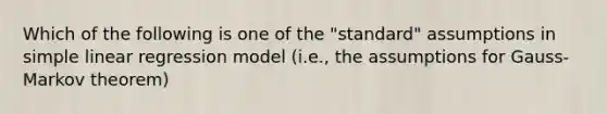 Which of the following is one of the "standard" assumptions in simple linear regression model (i.e., the assumptions for Gauss-Markov theorem)