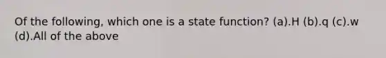 Of the following, which one is a state function? (a).H (b).q (c).w (d).All of the above