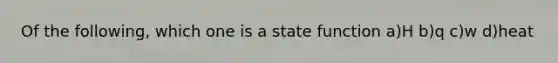 Of the following, which one is a state function a)H b)q c)w d)heat