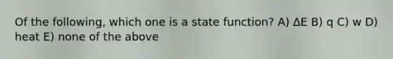 Of the following, which one is a state function? A) ∆E B) q C) w D) heat E) none of the above