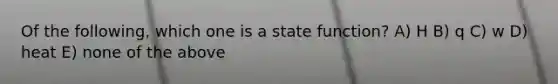 Of the following, which one is a state function? A) H B) q C) w D) heat E) none of the above