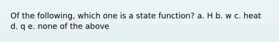 Of the following, which one is a state function? a. H b. w c. heat d. q e. none of the above