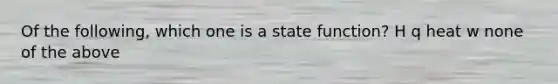 Of the following, which one is a state function? H q heat w none of the above