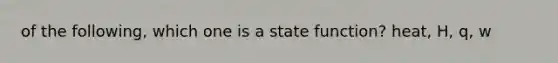 of the following, which one is a state function? heat, H, q, w