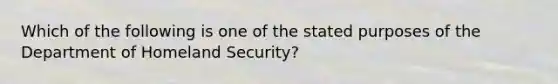 Which of the following is one of the stated purposes of the Department of Homeland Security?​