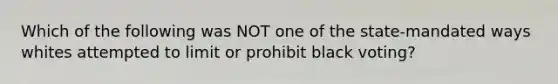 Which of the following was NOT one of the state-mandated ways whites attempted to limit or prohibit black voting?