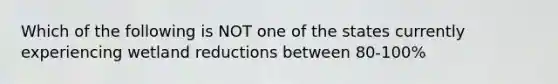 Which of the following is NOT one of the states currently experiencing wetland reductions between 80-100%