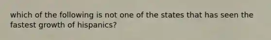which of the following is not one of the states that has seen the fastest growth of hispanics?