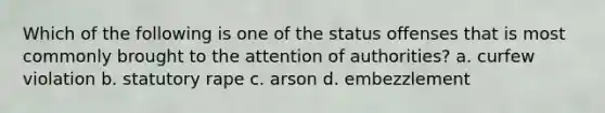 Which of the following is one of the status offenses that is most commonly brought to the attention of authorities? a. curfew violation b. statutory rape c. arson d. embezzlement