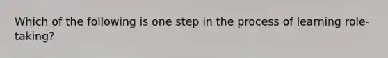 Which of the following is one step in the process of learning role-taking?