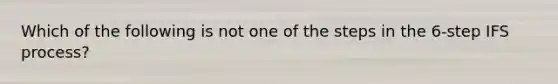 Which of the following is not one of the steps in the 6-step IFS process?