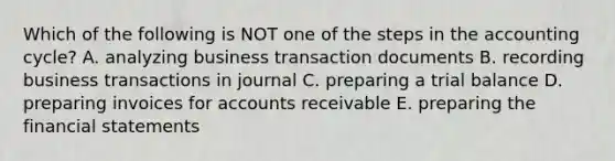 Which of the following is NOT one of the steps in the accounting cycle? A. analyzing business transaction documents B. recording business transactions in journal C. preparing a trial balance D. preparing invoices for accounts receivable E. preparing the financial statements