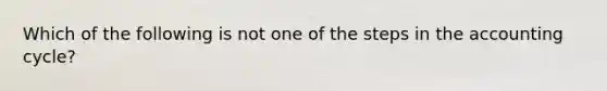 Which of the following is not one of the steps in the accounting cycle?