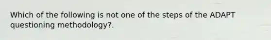 Which of the following is not one of the steps of the ADAPT questioning methodology?.