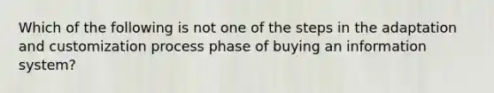 Which of the following is not one of the steps in the adaptation and customization process phase of buying an information system?