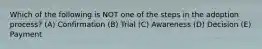 Which of the following is NOT one of the steps in the adoption process? (A) Confirmation (B) Trial (C) Awareness (D) Decision (E) Payment