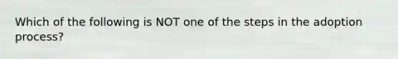 Which of the following is NOT one of the steps in the adoption process?