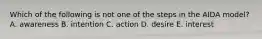 Which of the following is not one of the steps in the AIDA model? A. awareness B. intention C. action D. desire E. interest