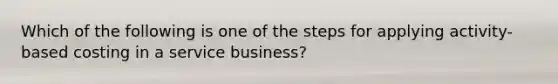 Which of the following is one of the steps for applying activity-based costing in a service business?