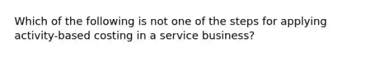 Which of the following is not one of the steps for applying activity-based costing in a service business?