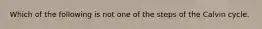 Which of the following is not one of the steps of the Calvin cycle.
